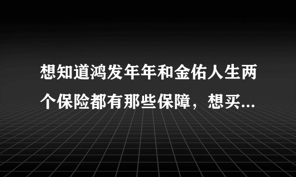 想知道鸿发年年和金佑人生两个保险都有那些保障，想买保险，听说这两款还不错。