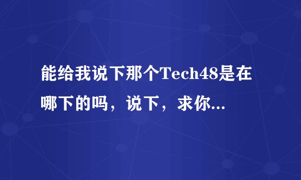 能给我说下那个Tech48是在哪下的吗，说下，求你了，谢谢我给你20分