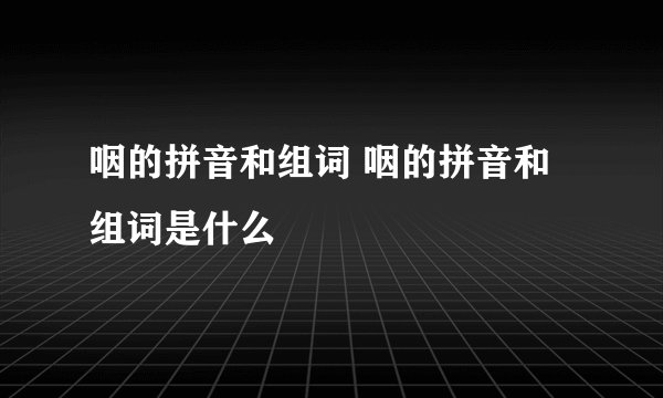 咽的拼音和组词 咽的拼音和组词是什么