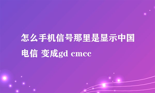 怎么手机信号那里是显示中国电信 变成gd cmcc