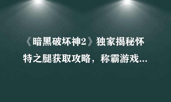 《暗黑破坏神2》独家揭秘怀特之腿获取攻略，称霸游戏无敌利器！
