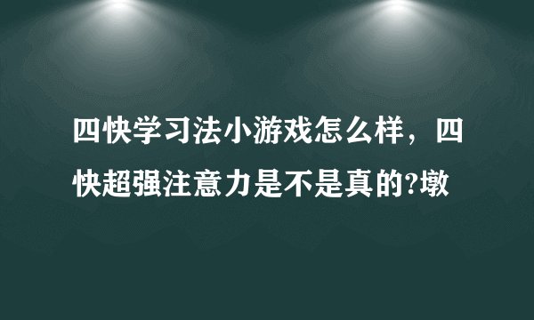 四快学习法小游戏怎么样，四快超强注意力是不是真的?墩