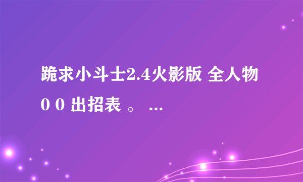 跪求小斗士2.4火影版 全人物0 0 出招表 。 发至1165758145@qq.com