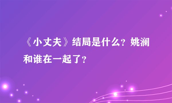 《小丈夫》结局是什么？姚澜和谁在一起了？