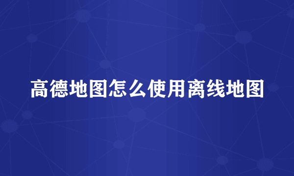 高德地图怎么使用离线地图