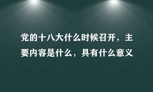 党的十八大什么时候召开，主要内容是什么，具有什么意义