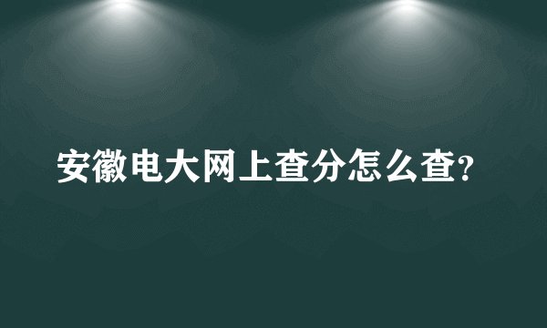 安徽电大网上查分怎么查？