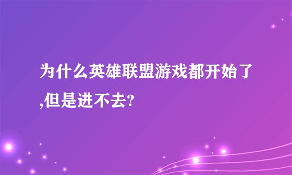 为什么英雄联盟游戏都开始了,但是进不去?