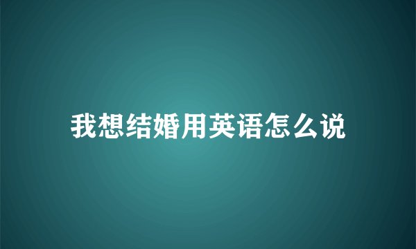 我想结婚用英语怎么说