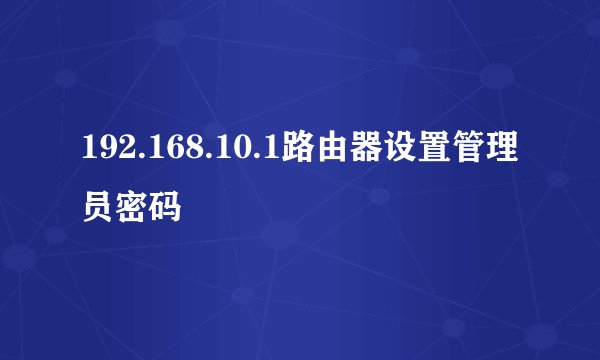 192.168.10.1路由器设置管理员密码
