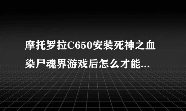 摩托罗拉C650安装死神之血染尸魂界游戏后怎么才能调整屏幕大小？