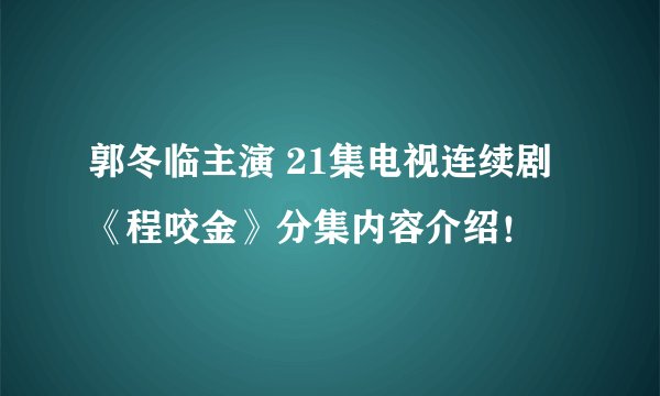 郭冬临主演 21集电视连续剧《程咬金》分集内容介绍！