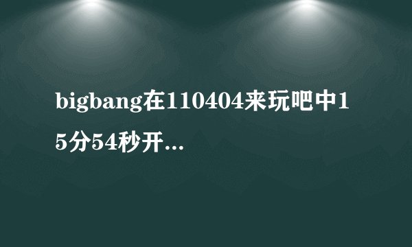 bigbang在110404来玩吧中15分54秒开始的背景音乐是什么= =