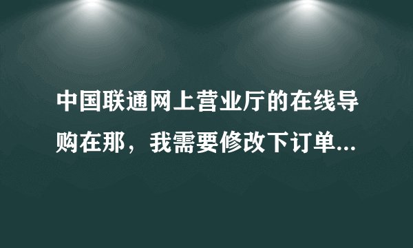 中国联通网上营业厅的在线导购在那，我需要修改下订单信息，有谁解释下的。