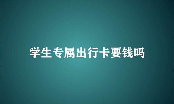 学生专属出行卡要钱吗
