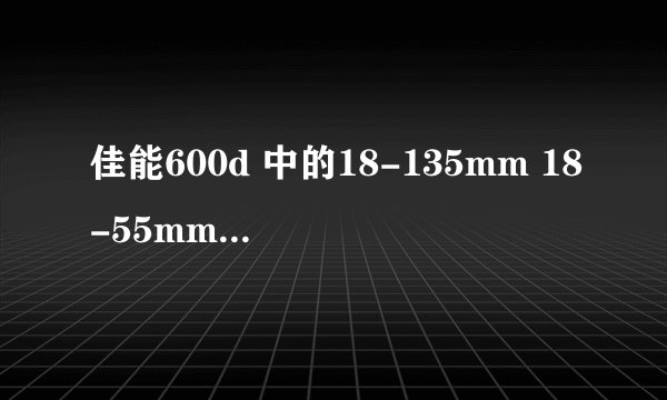 佳能600d 中的18-135mm 18-55mm都代表什么意思啊？能做个详细的解答吗？