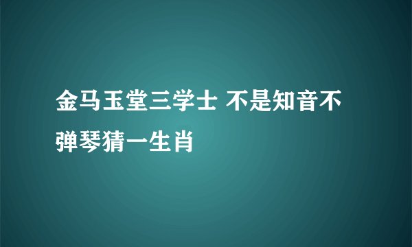 金马玉堂三学士 不是知音不弹琴猜一生肖