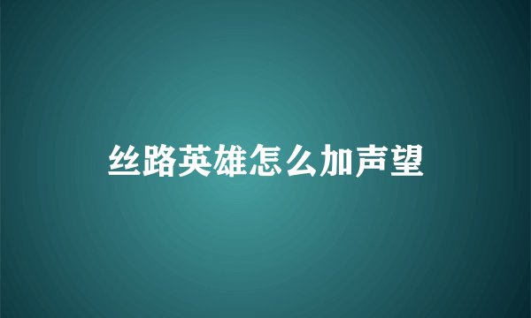 丝路英雄怎么加声望