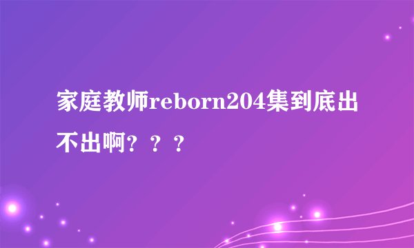 家庭教师reborn204集到底出不出啊？？？
