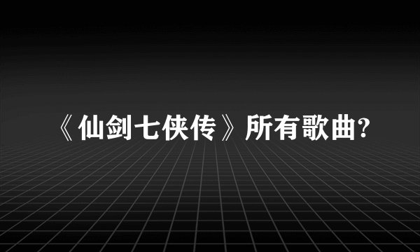 《仙剑七侠传》所有歌曲?