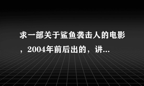 求一部关于鲨鱼袭击人的电影，2004年前后出的，讲一个高中毕业生和一个姑娘其她哥哥对付鲨鱼