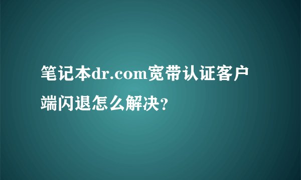 笔记本dr.com宽带认证客户端闪退怎么解决？