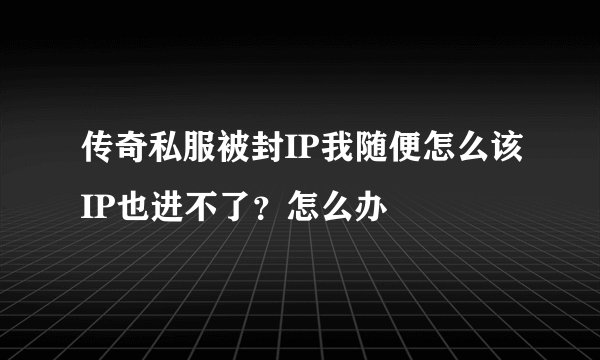 传奇私服被封IP我随便怎么该IP也进不了？怎么办