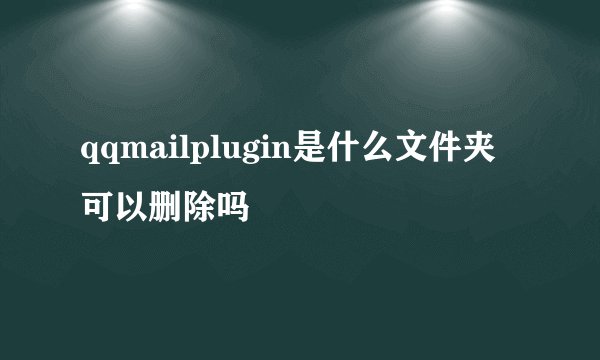 qqmailplugin是什么文件夹可以删除吗