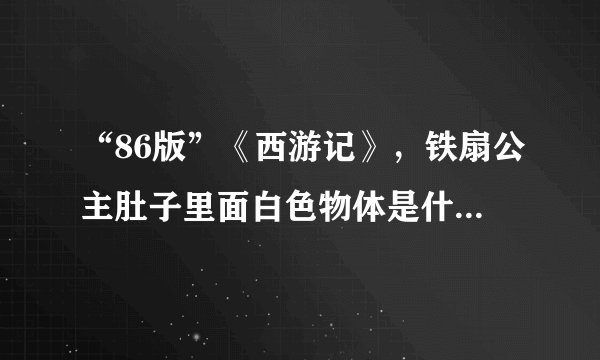 “86版”《西游记》，铁扇公主肚子里面白色物体是什么东西？