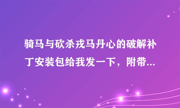 骑马与砍杀戎马丹心的破解补丁安装包给我发一下，附带一下使用说明谢谢，最好是直接序列号，我只玩单机的