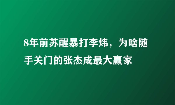 8年前苏醒暴打李炜，为啥随手关门的张杰成最大赢家