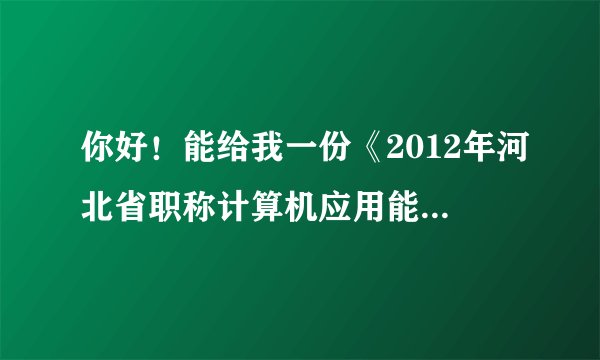 你好！能给我一份《2012年河北省职称计算机应用能力考试模拟练习系统》的破解版吗？我的QQ282961617