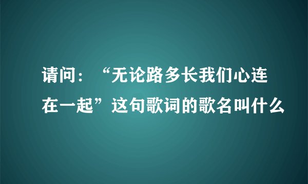 请问：“无论路多长我们心连在一起”这句歌词的歌名叫什么