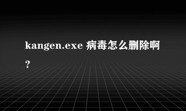 kangen.exe 病毒怎么删除啊？