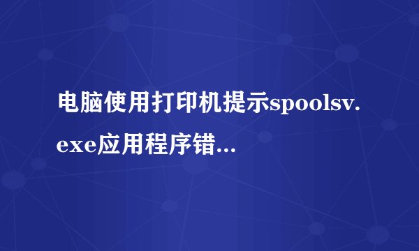电脑使用打印机提示spoolsv.exe应用程序错误如何解决