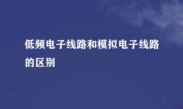 低频电子线路和模拟电子线路的区别