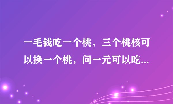 一毛钱吃一个桃，三个桃核可以换一个桃，问一元可以吃多少个桃子？