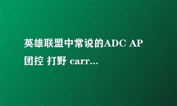 英雄联盟中常说的ADC AP 团控 打野 carry是什么意思？ 我头有点晕