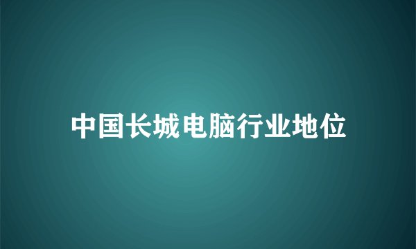 中国长城电脑行业地位