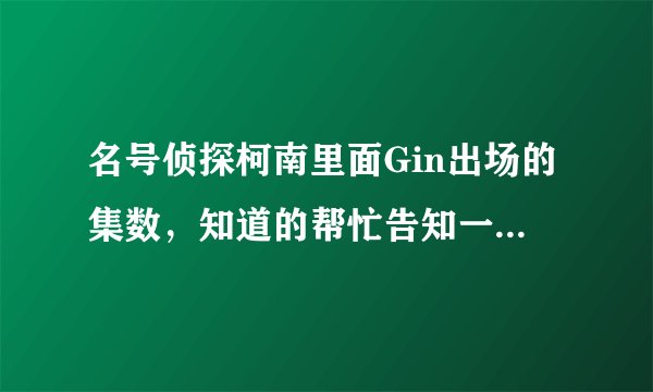 名号侦探柯南里面Gin出场的集数，知道的帮忙告知一下，非常感谢！！！
