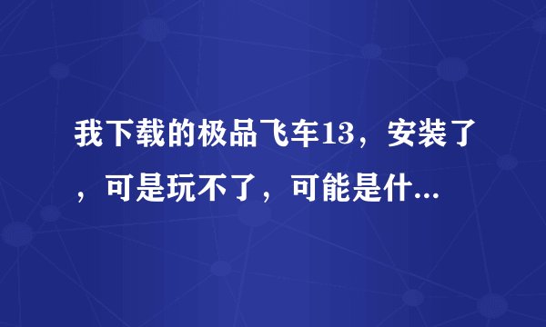 我下载的极品飞车13，安装了，可是玩不了，可能是什么原因？