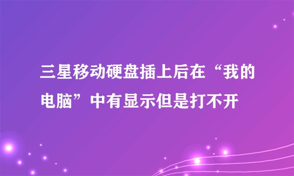 三星移动硬盘插上后在“我的电脑”中有显示但是打不开
