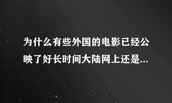为什么有些外国的电影已经公映了好长时间大陆网上还是看不到啊？都是些预告片而已。