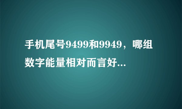 手机尾号9499和9949，哪组数字能量相对而言好，谢谢。