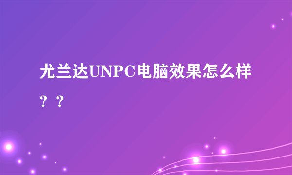 尤兰达UNPC电脑效果怎么样？？