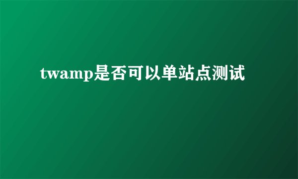 twamp是否可以单站点测试