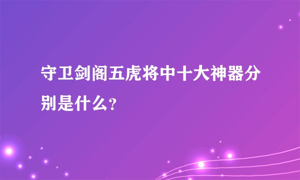 守卫剑阁五虎将中十大神器分别是什么？