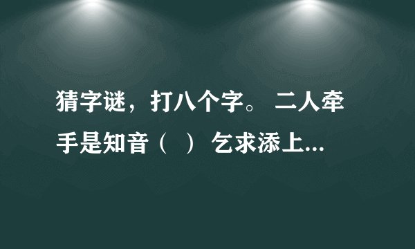 猜字谜，打八个字。 二人牵手是知音（ ） 乞求添上一横眉（ ） 恋人无心又相随（ ） 令人落