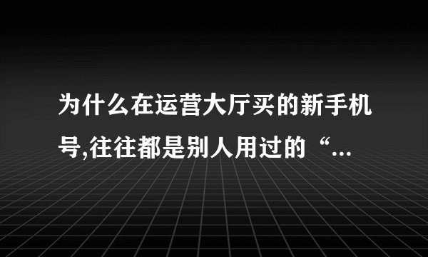 为什么在运营大厅买的新手机号,往往都是别人用过的“二手号”?_百度知 ...