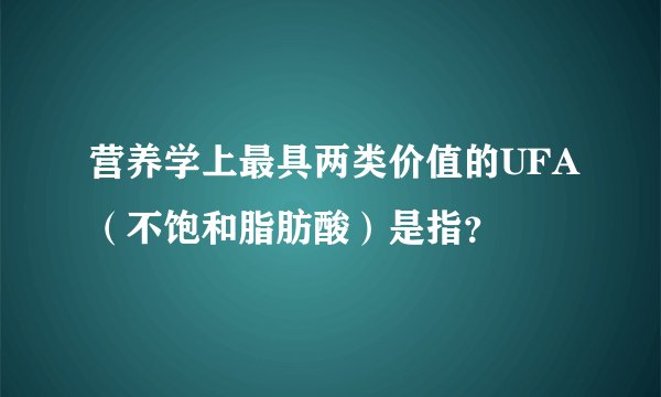 营养学上最具两类价值的UFA（不饱和脂肪酸）是指？